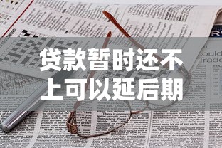 贷款暂时还不上可以延后期限吗？真实经历教你协商技巧