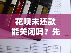 花呗未还款能关闭吗？先搞清楚这几点再操作！