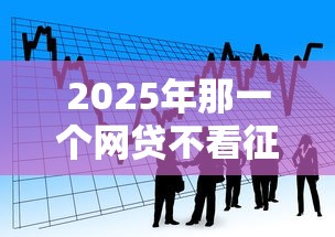 2025年那一个网贷不看征信：看看这五个贷款通过高的软件