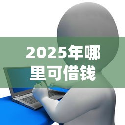 2025年哪里可借钱？公布五个贷款网络平台