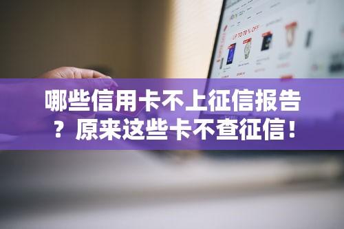 哪些信用卡不上征信报告？原来这些卡不查征信！