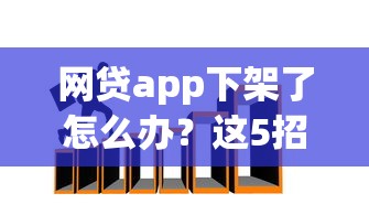 网贷app下架了怎么办？这5招帮你解决资金难题