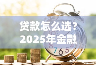 贷款怎么选？2025年金融创新带来的3大变化和避坑指南