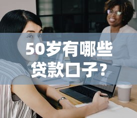 50岁有哪些贷款口子？过来人分享几个靠谱选择