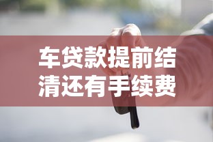 车贷款提前结清还有手续费吗？违约金、流程、避坑指南全解析