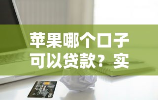 苹果哪个口子可以贷款？实测5个靠谱渠道，额度高到账快！
