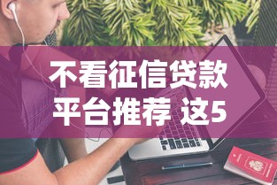 不看征信贷款平台推荐 这5种渠道能快速解决资金难题