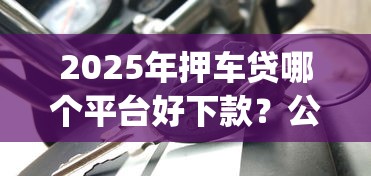 2025年押车贷哪个平台好下款？公布5个靠谱的借款app