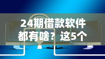 24期借款软件都有啥？这5个平台能分两年慢慢还