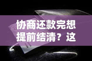协商还款完想提前结清？这些细节不注意可能亏大了！