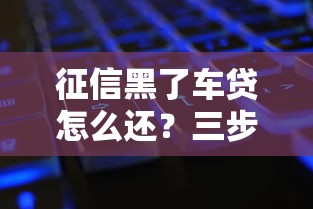 征信黑了车贷怎么还？三步补救方法帮你轻松上岸