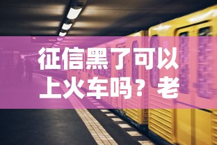 征信黑了可以上火车吗？老铁别慌看完就懂