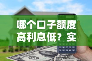 哪个口子额度高利息低？实测对比5家老用户推荐平台