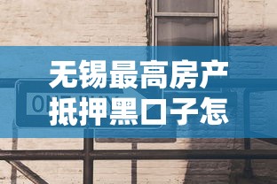 无锡最高房产抵押黑口子怎么选？这3个避坑技巧必须知道