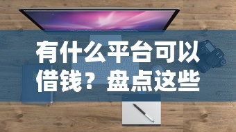 有什么平台可以借钱？盘点这些靠谱渠道解决你的资金需求