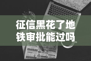 征信黑花了地铁审批能过吗？哎，这些细节别踩坑！