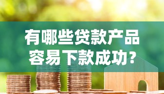 有哪些贷款产品容易下款成功？真实测评这几款靠谱平台
