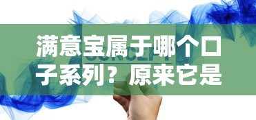 满意宝属于哪个口子系列？原来它是这个系列！快速匹配方案解析