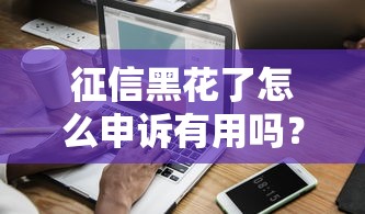 征信黑花了怎么申诉有用吗？过来人教你5步恢复信用