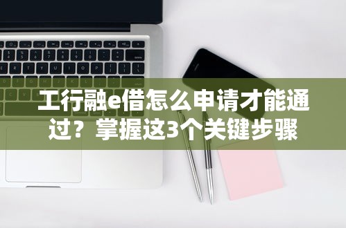 工行融e借怎么申请才能通过？掌握这3个关键步骤