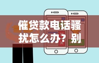 催贷款电话骚扰怎么办？别慌！这5招教你轻松应对