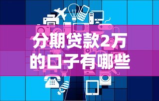 分期贷款2万的口子有哪些？这几个平台靠谱又省心！