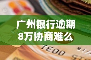 广州银行逾期8万协商难么？真实经历分享，这样做更有效！