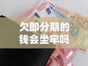 欠即分期的钱会坐牢吗？一文说清后果和处理办法