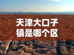 天津大口子镇是哪个区域？原来这儿的贷款渠道要这么选