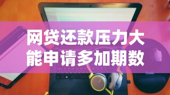 网贷还款压力大能申请多加期数吗？真实经验告诉你