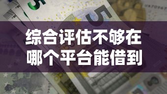 综合评估不够在哪个平台能借到钱？这5个渠道或许能帮你
