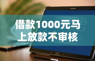 借款1000元马上放款不审核的口子？这几个平台或许能帮到你