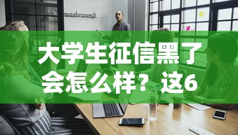 大学生征信黑了会怎么样？这6个影响必须提前知道