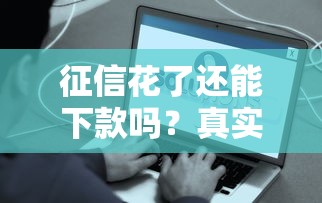 征信花了还能下款吗？真实经验告诉你这些办法能破局