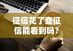 征信花了查征信能看到吗？一文说清你的疑惑！