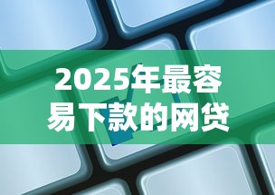 2025年最容易下款的网贷有哪些？实测这5家通过率超高！