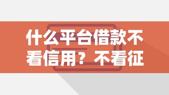 什么平台借款不看信用？不看征信也能下款渠道实测