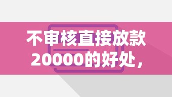 不审核直接放款20000的好处，这些细节你可能没听过
