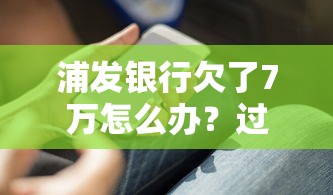 浦发银行欠了7万怎么办？过来人分享3个实用解决方法