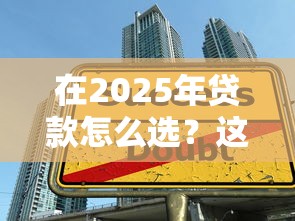 在2025年贷款怎么选？这3个避坑技巧必须收好！
