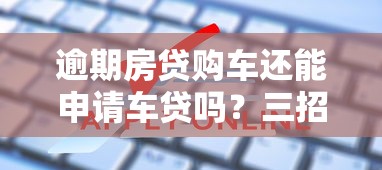 逾期房贷购车还能申请车贷吗？三招教你破解难题