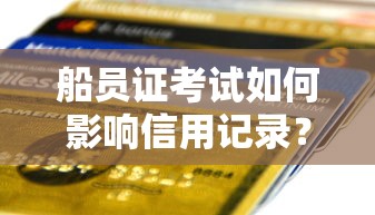 船员证考试如何影响信用记录？船员专属贷款避坑指南