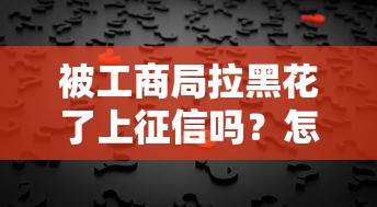 被工商局拉黑花了上征信吗？怎么办？手把手教你处理
