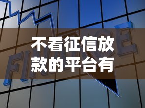 不看征信放款的平台有吗?这3个渠道或许能帮你解决资金难题 不看征信放款的平台有吗?这3个渠道或许能帮你解决资金难题