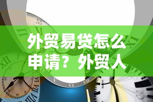 外贸易贷怎么申请？外贸人必看的融资全攻略