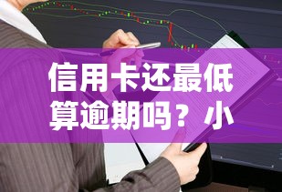 信用卡还最低算逾期吗？小心这3个坑会让你吃大亏