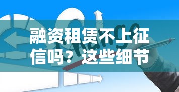 融资租赁不上征信吗？这些细节你可能没想到