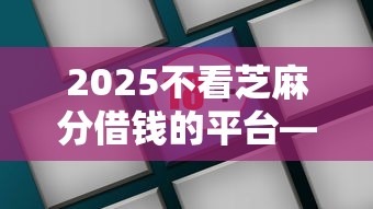 2025不看芝麻分借钱的平台——这8个平台你知道吗？