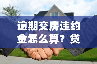 逾期交房违约金怎么算？贷款买房必知的维权技巧