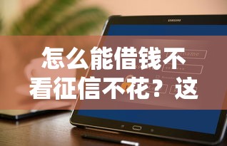 怎么能借钱不看征信不花?这几个渠道或许能帮到你! 怎么能借钱不看征信不花?这几个渠道或许能帮到你!
